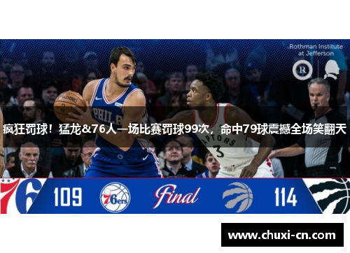 疯狂罚球！猛龙&76人一场比赛罚球99次，命中79球震撼全场笑翻天